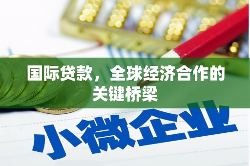黟县国际贷款，全球经济合作的关键桥梁