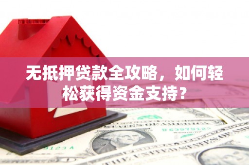 黟县无抵押贷款全攻略，如何轻松获得资金支持？