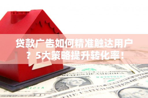 黟县贷款广告如何精准触达用户？5大策略提升转化率！