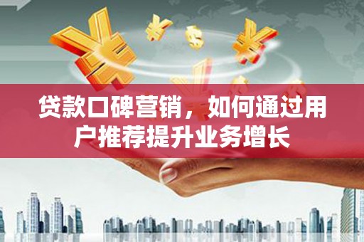 黟县贷款口碑营销，如何通过用户推荐提升业务增长