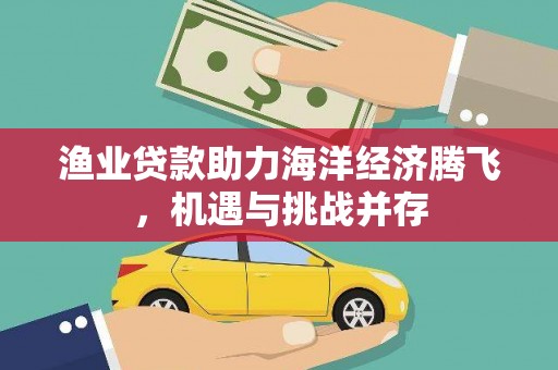 黟县渔业贷款助力海洋经济腾飞，机遇与挑战并存