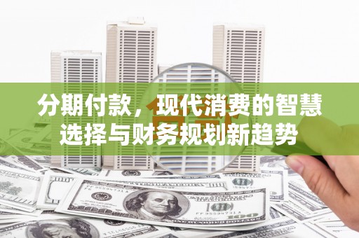 黟县分期付款，现代消费的智慧选择与财务规划新趋势