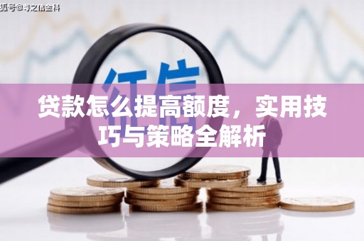 黟县贷款怎么提高额度，实用技巧与策略全解析