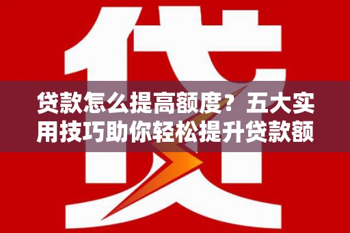 黟县贷款怎么提高额度？五大实用技巧助你轻松提升贷款额度