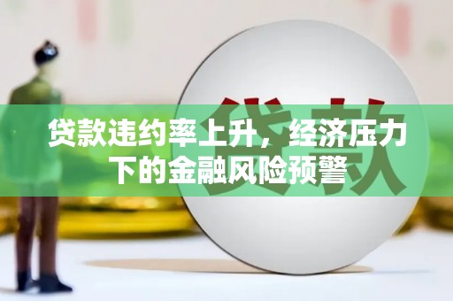 黟县贷款违约率上升，经济压力下的金融风险预警