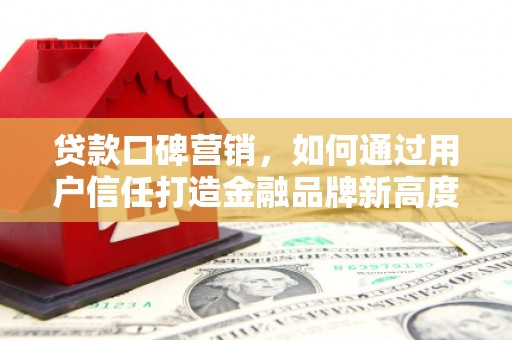 黟县贷款口碑营销，如何通过用户信任打造金融品牌新高度
