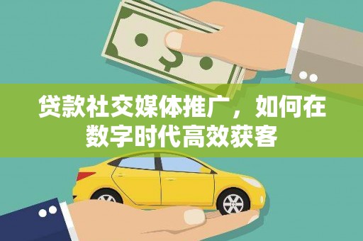 黟县贷款社交媒体推广，如何在数字时代高效获客