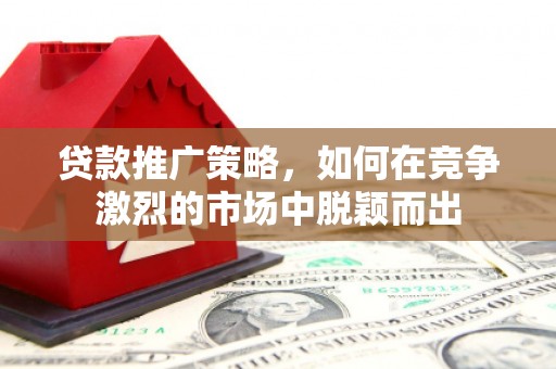 黟县贷款推广策略，如何在竞争激烈的市场中脱颖而出