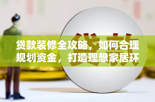 黟县贷款装修全攻略，如何合理规划资金，打造理想家居环境