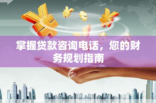 黟县掌握贷款咨询电话，您的财务规划指南