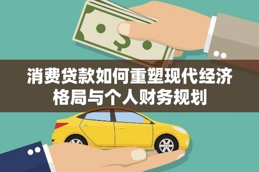 黟县消费贷款如何重塑现代经济格局与个人财务规划