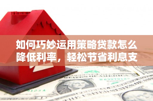 黟县如何巧妙运用策略贷款怎么降低利率，轻松节省利息支出