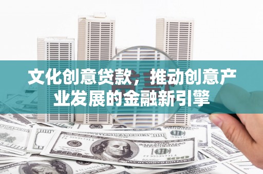 黟县文化创意贷款，推动创意产业发展的金融新引擎