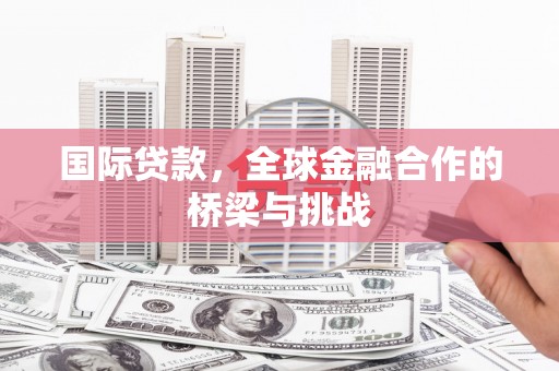 黟县国际贷款，全球金融合作的桥梁与挑战