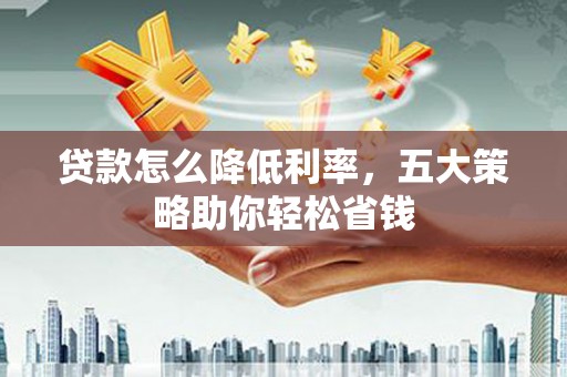 黟县贷款怎么降低利率，五大策略助你轻松省钱