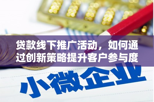 黟县贷款线下推广活动，如何通过创新策略提升客户参与度