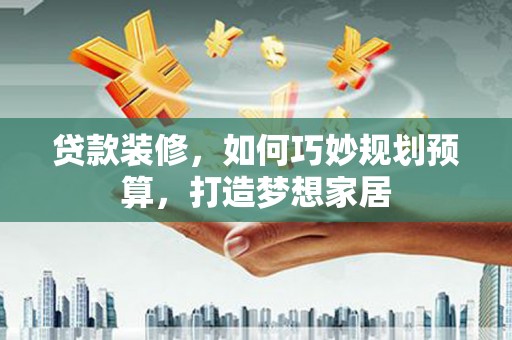 黟县贷款装修，如何巧妙规划预算，打造梦想家居