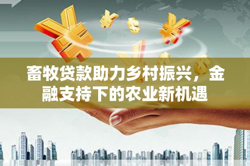 黟县畜牧贷款助力乡村振兴，金融支持下的农业新机遇