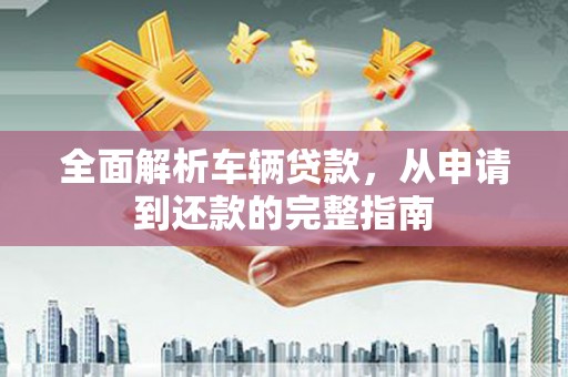 黟县全面解析车辆贷款，从申请到还款的完整指南