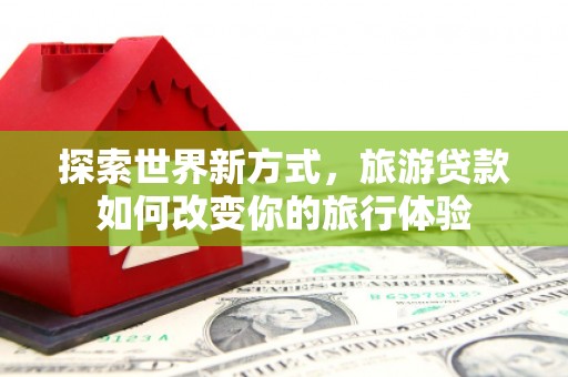 黟县探索世界新方式，旅游贷款如何改变你的旅行体验