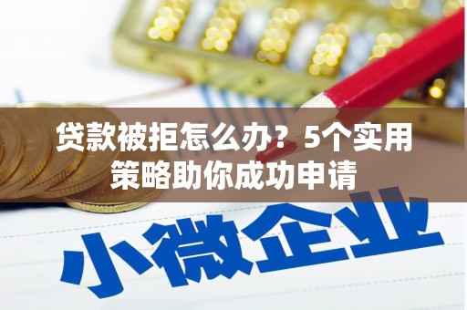 黟县贷款被拒怎么办？5个实用策略助你成功申请