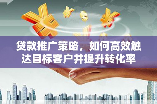 黟县贷款推广策略，如何高效触达目标客户并提升转化率