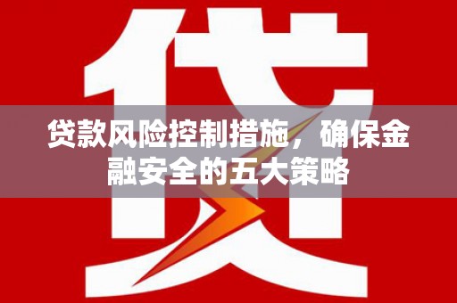 黟县贷款风险控制措施，确保金融安全的五大策略