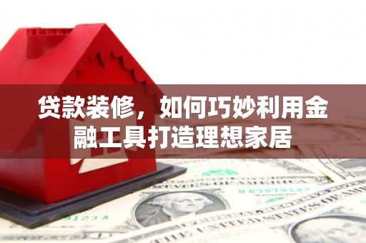 黟县贷款装修，如何巧妙利用金融工具打造理想家居