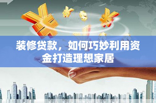 黟县装修贷款，如何巧妙利用资金打造理想家居