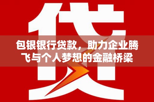 黟县包银银行贷款，助力企业腾飞与个人梦想的金融桥梁