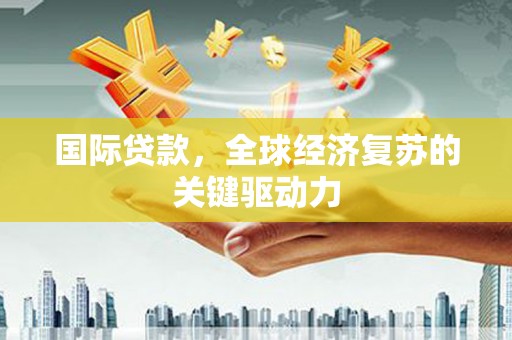 黟县国际贷款，全球经济复苏的关键驱动力