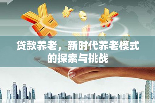 黟县贷款养老，新时代养老模式的探索与挑战