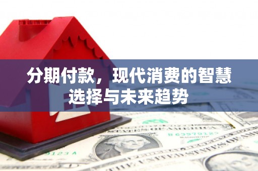 黟县分期付款，现代消费的智慧选择与未来趋势