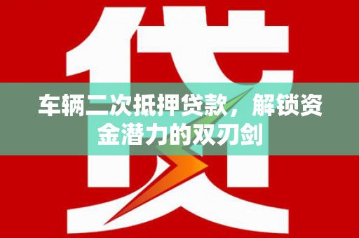 黟县车辆二次抵押贷款，解锁资金潜力的双刃剑