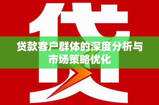 黟县贷款客户群体的深度分析与市场策略优化