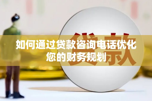 黟县如何通过贷款咨询电话优化您的财务规划