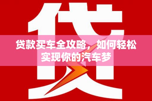 黟县贷款买车全攻略，如何轻松实现你的汽车梦
