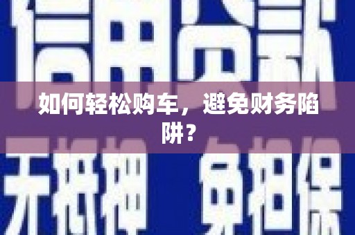 黟县如何轻松购车，避免财务陷阱？