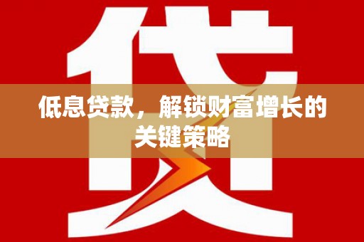 黟县低息贷款，解锁财富增长的关键策略