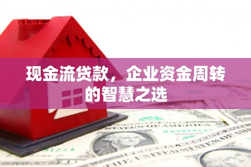 黟县现金流贷款，企业资金周转的智慧之选