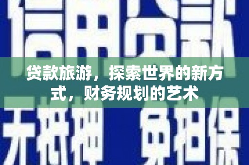 黟县贷款旅游，探索世界的新方式，财务规划的艺术