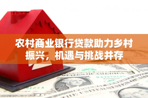 黟县农村商业银行贷款助力乡村振兴，机遇与挑战并存