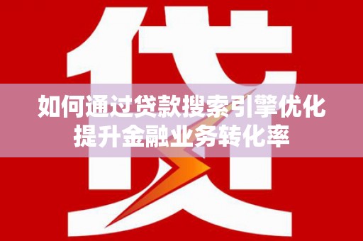 黟县如何通过贷款搜索引擎优化提升金融业务转化率