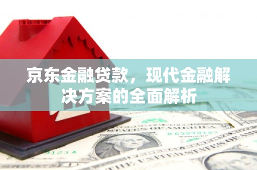 黟县京东金融贷款，现代金融解决方案的全面解析