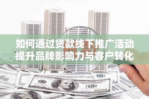 黟县如何通过贷款线下推广活动提升品牌影响力与客户转化率