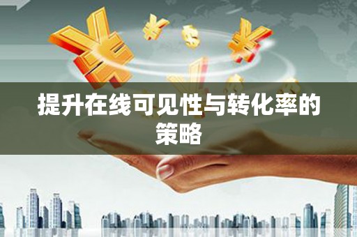 黟县提升在线可见性与转化率的策略