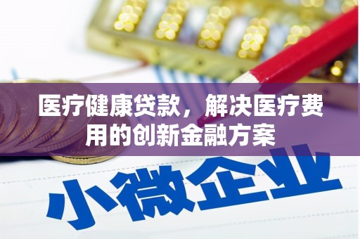 黟县医疗健康贷款，解决医疗费用的创新金融方案