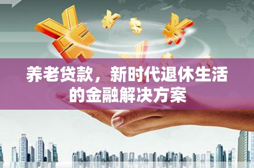 黟县养老贷款，新时代退休生活的金融解决方案