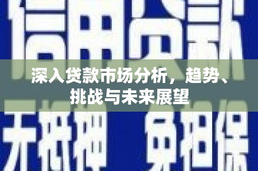 黟县深入贷款市场分析，趋势、挑战与未来展望