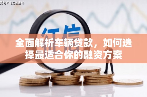 黟县全面解析车辆贷款，如何选择最适合你的融资方案